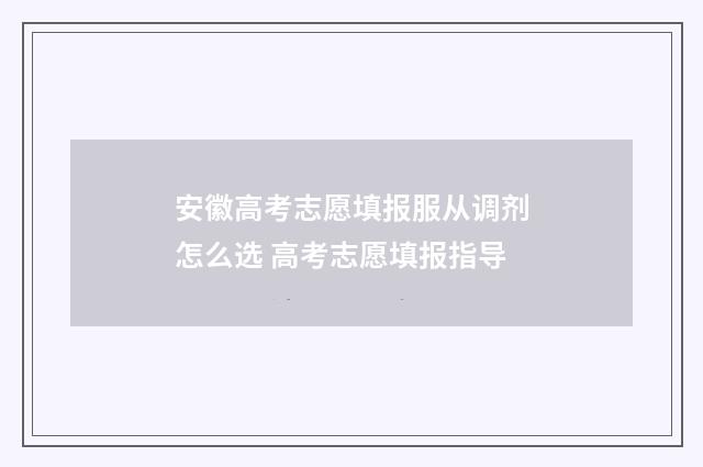 安徽高考志愿填报服从调剂怎么选 高考志愿填报指导