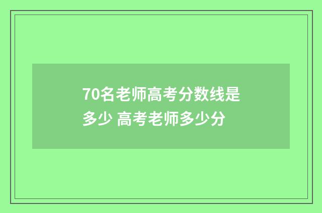 70名老师高考分数线是多少 高考老师多少分