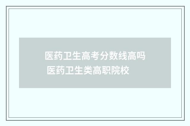 医药卫生高考分数线高吗 医药卫生类高职院校