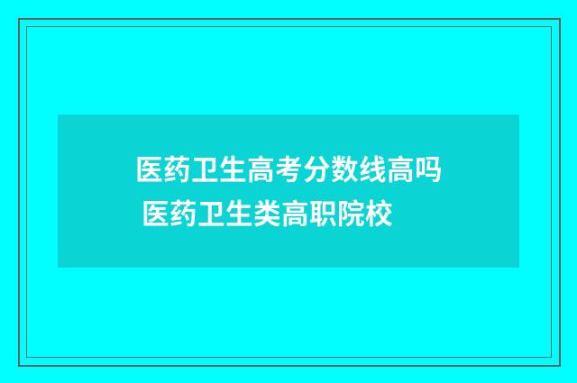 医药卫生高考分数线高吗 医药卫生类高职院校