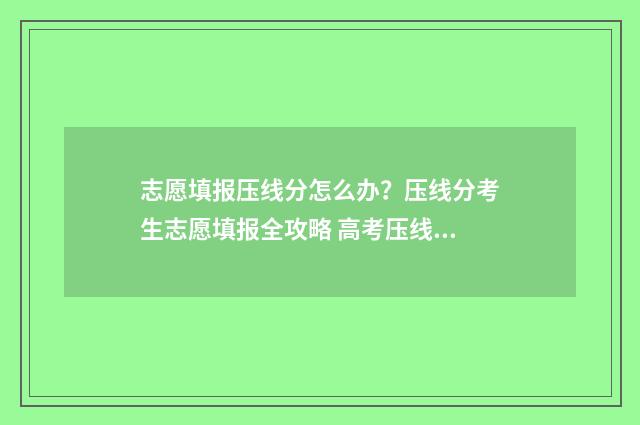 志愿填报压线分怎么办？压线分考生志愿填报全攻略 高考压线怎么填志愿