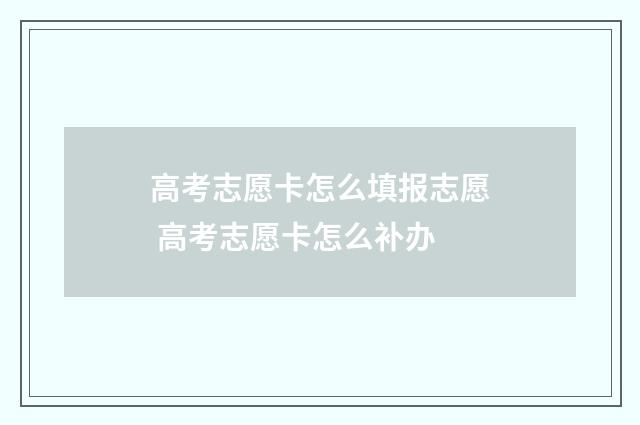 高考志愿卡怎么填报志愿 高考志愿卡怎么补办