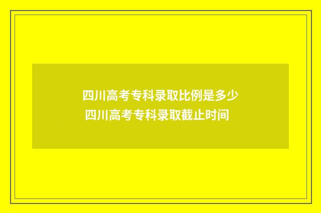 四川高考专科录取比例是多少 四川高考专科录取截止时间