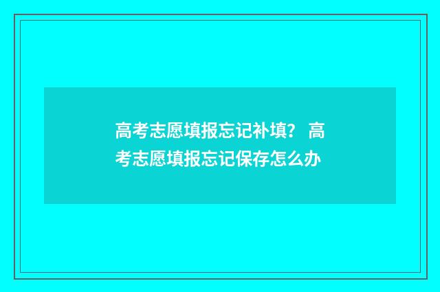 高考志愿填报忘记补填？ 高考志愿填报忘记保存怎么办