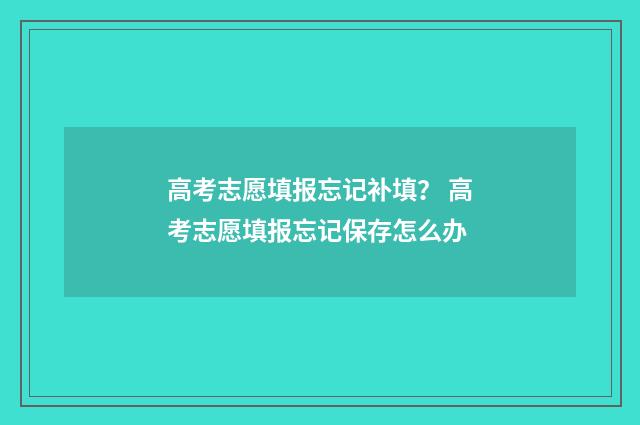 高考志愿填报忘记补填？ 高考志愿填报忘记保存怎么办