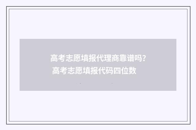 高考志愿填报代理商靠谱吗？ 高考志愿填报代码四位数