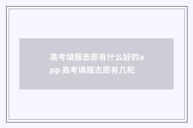 高考填报志愿有什么好的app 高考填报志愿有几轮