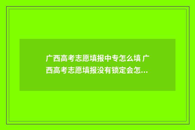 广西高考志愿填报中专怎么填 广西高考志愿填报没有锁定会怎么样