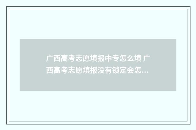 广西高考志愿填报中专怎么填 广西高考志愿填报没有锁定会怎么样