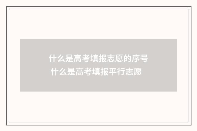 什么是高考填报志愿的序号 什么是高考填报平行志愿