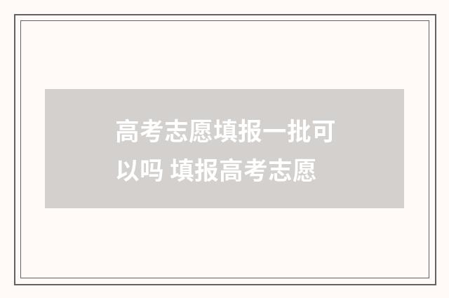 高考志愿填报一批可以吗 填报高考志愿