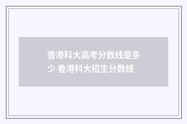 香港科大高考分数线是多少 香港科大招生分数线