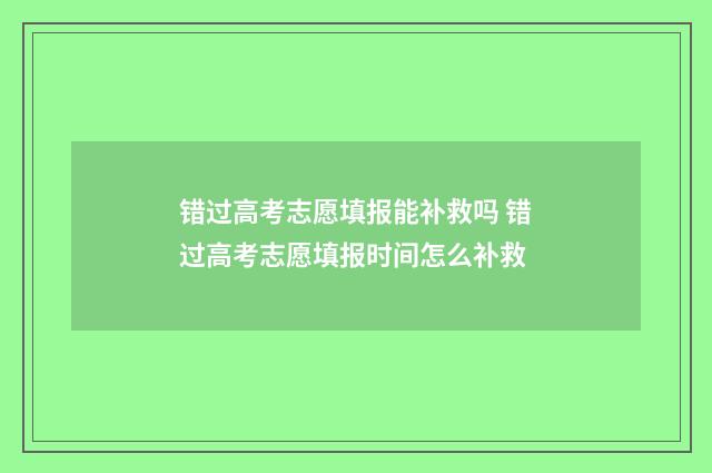 错过高考志愿填报能补救吗 错过高考志愿填报时间怎么补救