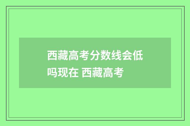 西藏高考分数线会低吗现在 西藏高考