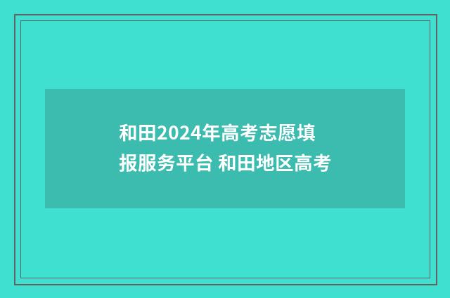 和田2024年高考志愿填报服务平台 和田地区高考