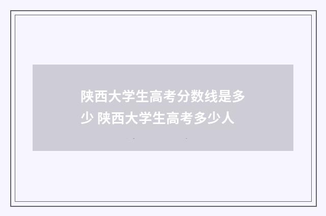 陕西大学生高考分数线是多少 陕西大学生高考多少人