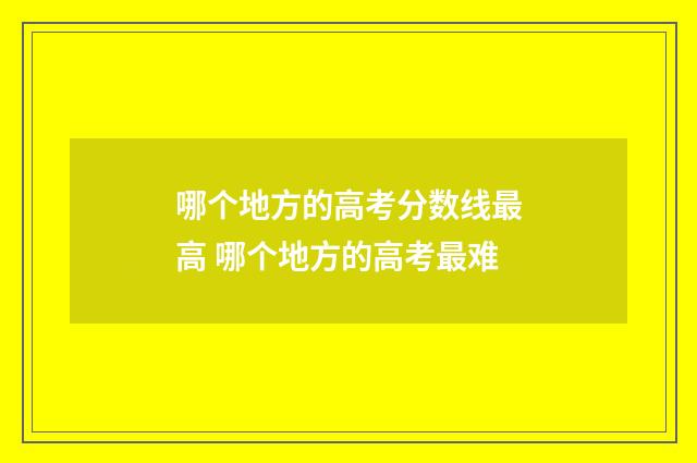 哪个地方的高考分数线最高 哪个地方的高考最难