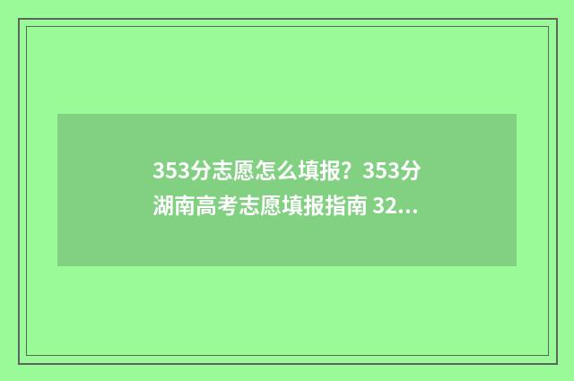 353分志愿怎么填报？353分湖南高考志愿填报指南 325如何填志愿