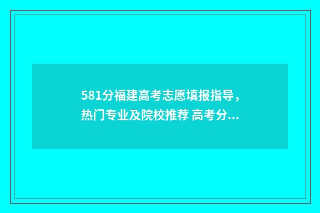 581分福建高考志愿填报指导，热门专业及院校推荐 高考分数 福建