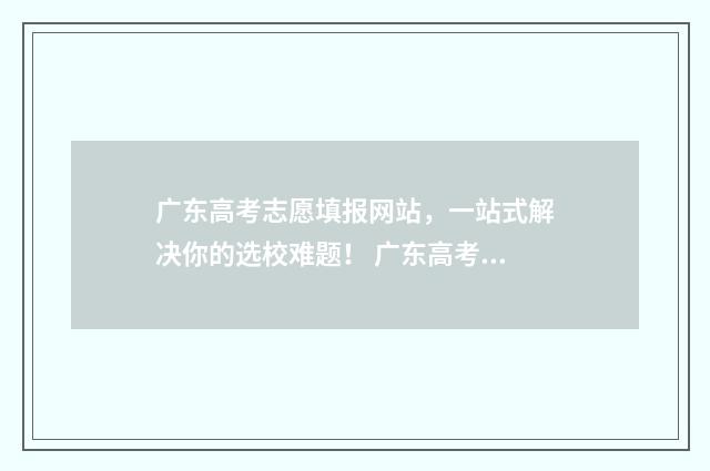 广东高考志愿填报网站，一站式解决你的选校难题！ 广东高考志愿填报模板