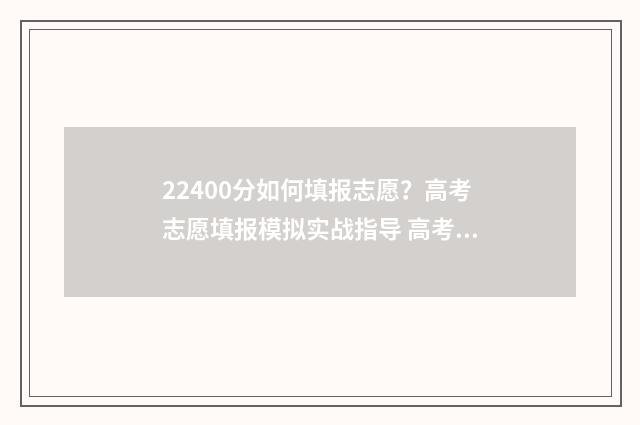 22400分如何填报志愿？高考志愿填报模拟实战指导 高考分数220分填什么学校