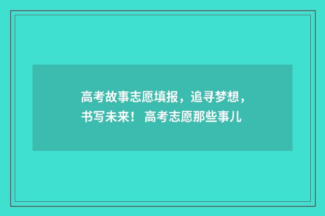 高考故事志愿填报，追寻梦想，书写未来！ 高考志愿那些事儿