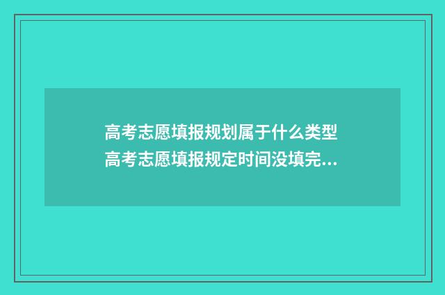 高考志愿填报规划属于什么类型 高考志愿填报规定时间没填完怎么办