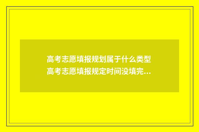 高考志愿填报规划属于什么类型 高考志愿填报规定时间没填完怎么办