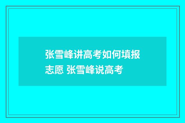 张雪峰讲高考如何填报志愿 张雪峰说高考