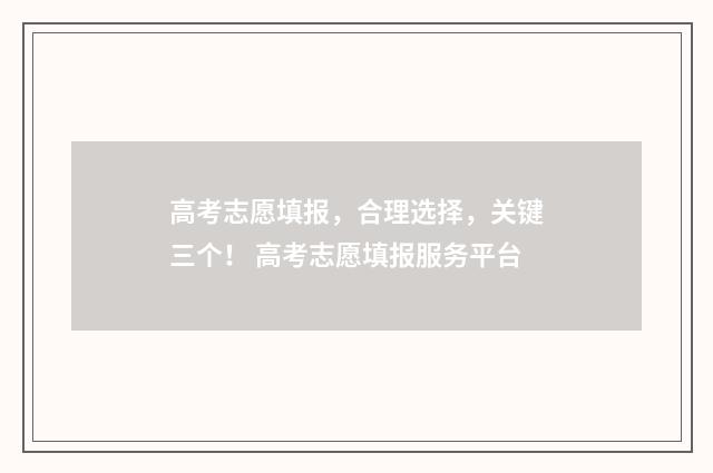 高考志愿填报，合理选择，关键三个！ 高考志愿填报服务平台
