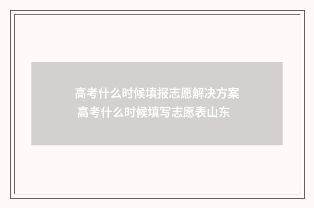高考什么时候填报志愿解决方案 高考什么时候填写志愿表山东