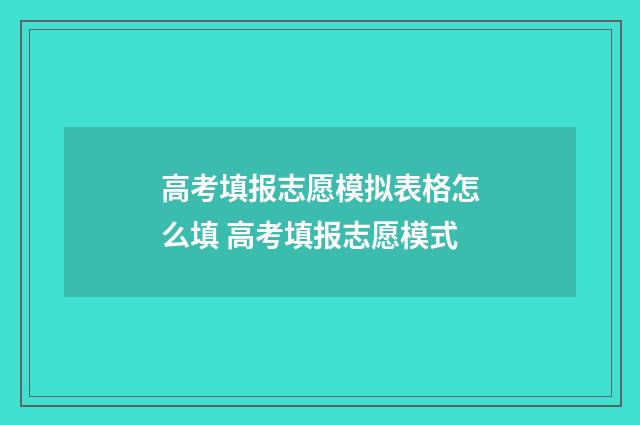 高考填报志愿模拟表格怎么填 高考填报志愿模式
