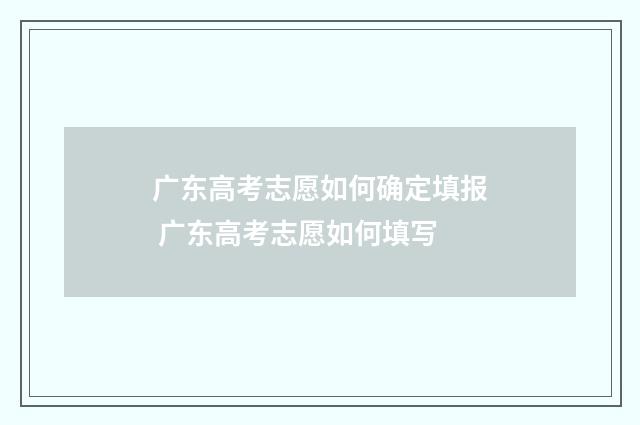 广东高考志愿如何确定填报 广东高考志愿如何填写
