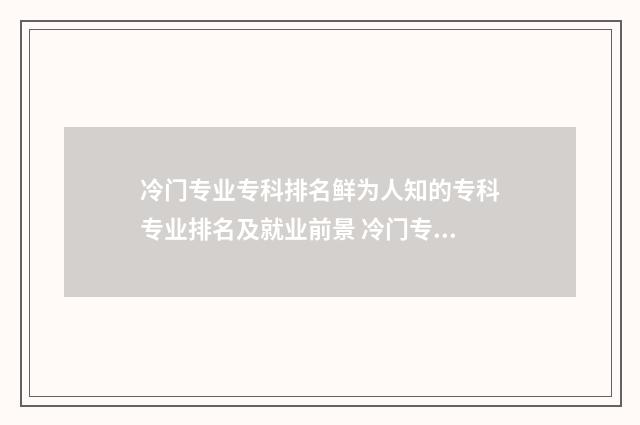 冷门专业专科排名鲜为人知的专科专业排名及就业前景 冷门专业专科排行榜