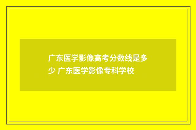 广东医学影像高考分数线是多少 广东医学影像专科学校