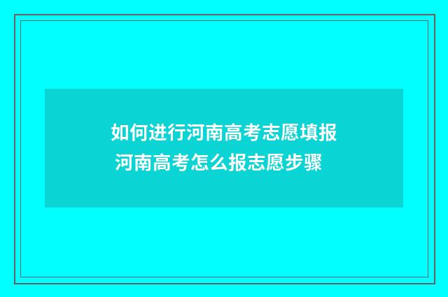 如何进行河南高考志愿填报 河南高考怎么报志愿步骤