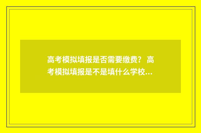 高考模拟填报是否需要缴费？ 高考模拟填报是不是填什么学校都可以