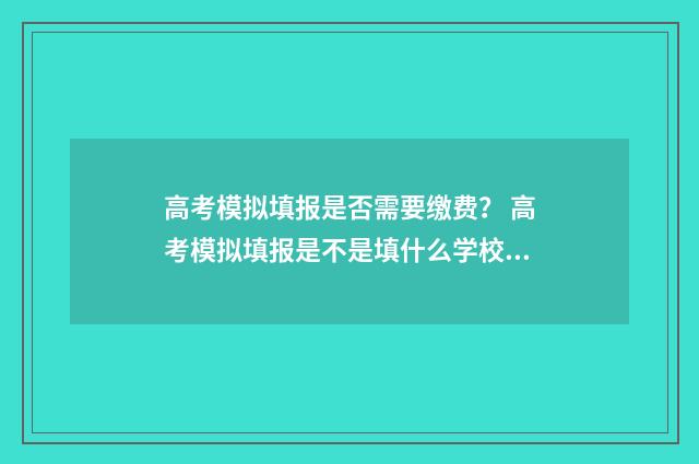高考模拟填报是否需要缴费？ 高考模拟填报是不是填什么学校都可以