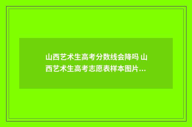 山西艺术生高考分数线会降吗 山西艺术生高考志愿表样本图片高清