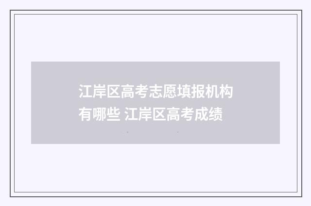 江岸区高考志愿填报机构有哪些 江岸区高考成绩
