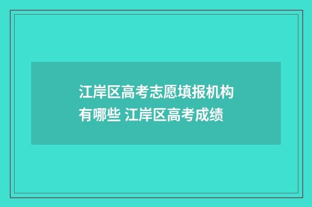 江岸区高考志愿填报机构有哪些 江岸区高考成绩