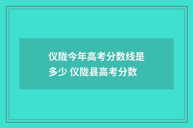 仪陇今年高考分数线是多少 仪陇县高考分数