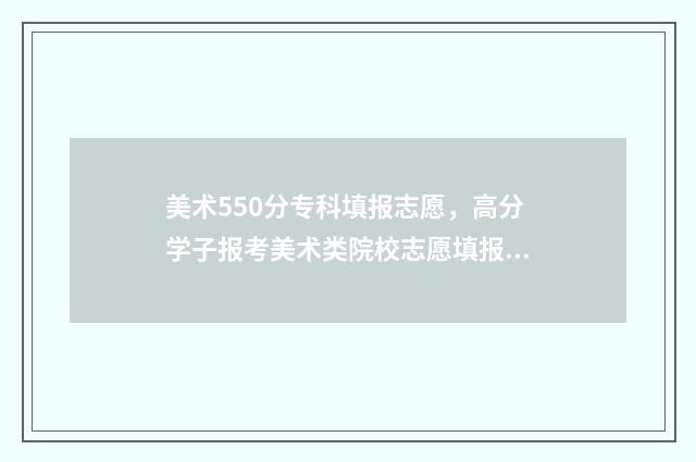 美术550分专科填报志愿，高分学子报考美术类院校志愿填报攻略 美术生高考分数线专科