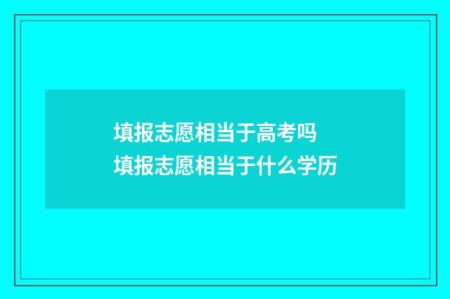 填报志愿相当于高考吗 填报志愿相当于什么学历