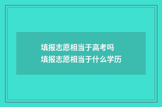 填报志愿相当于高考吗 填报志愿相当于什么学历