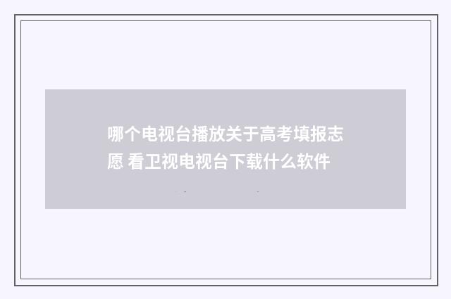 哪个电视台播放关于高考填报志愿 看卫视电视台下载什么软件