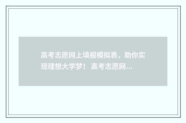 高考志愿网上填报模拟表，助你实现理想大学梦！ 高考志愿网上填报网站