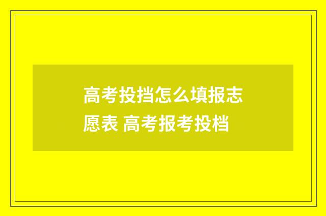 高考投挡怎么填报志愿表 高考报考投档