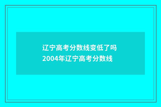 辽宁高考分数线变低了吗 2004年辽宁高考分数线