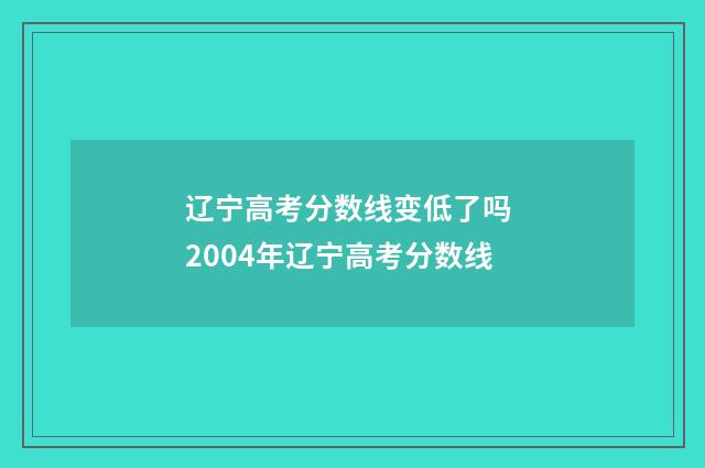 辽宁高考分数线变低了吗 2004年辽宁高考分数线